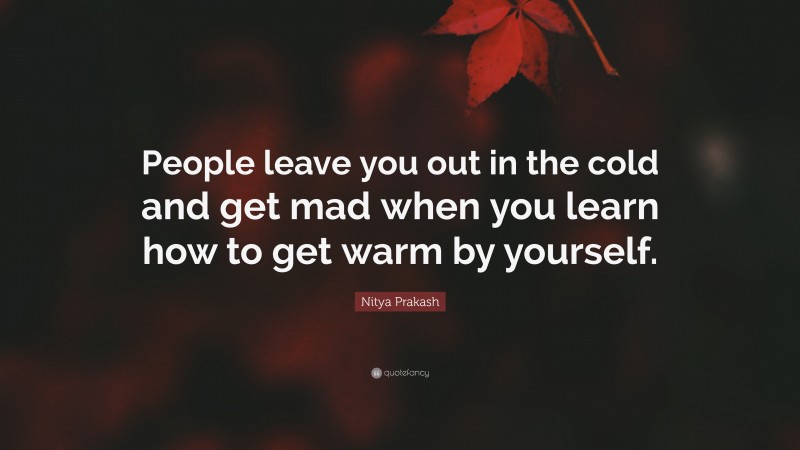 Nitya Prakash Quote: “People leave you out in the cold and get mad when you learn how to get warm by yourself.”