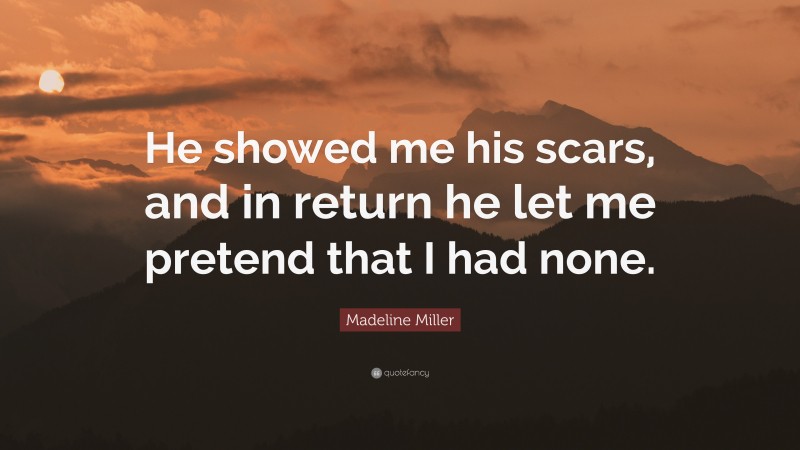 Madeline Miller Quote: “He showed me his scars, and in return he let me pretend that I had none.”