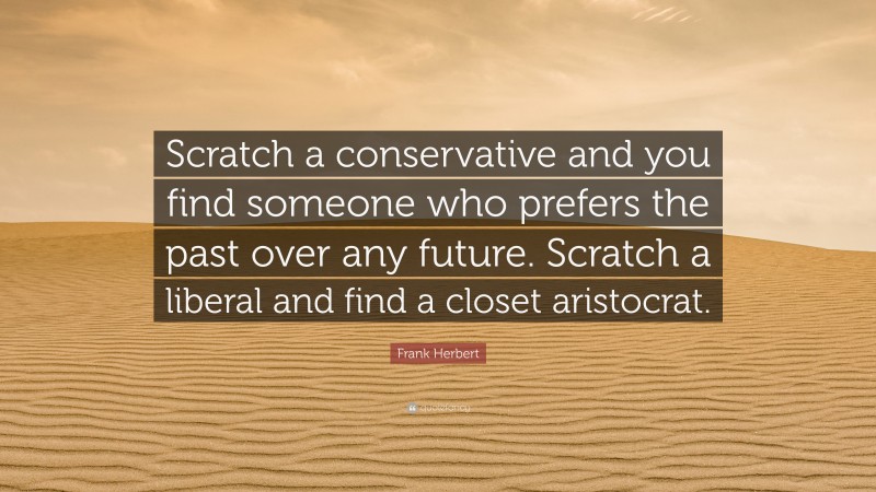 Frank Herbert Quote: “Scratch a conservative and you find someone who prefers the past over any future. Scratch a liberal and find a closet aristocrat.”