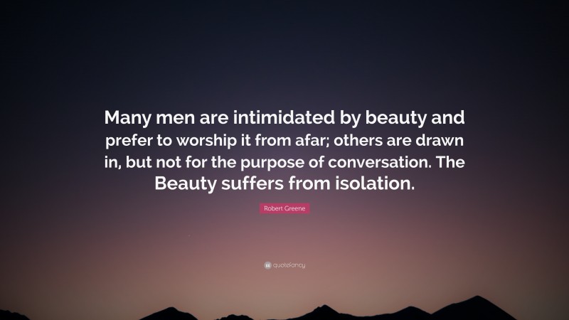 Robert Greene Quote: “Many men are intimidated by beauty and prefer to worship it from afar; others are drawn in, but not for the purpose of conversation. The Beauty suffers from isolation.”