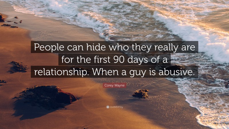 Corey Wayne Quote: “People can hide who they really are for the first 90 days of a relationship. When a guy is abusive.”