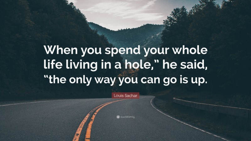 Louis Sachar Quote: “When you spend your whole life living in a hole,” he said, “the only way you can go is up.”