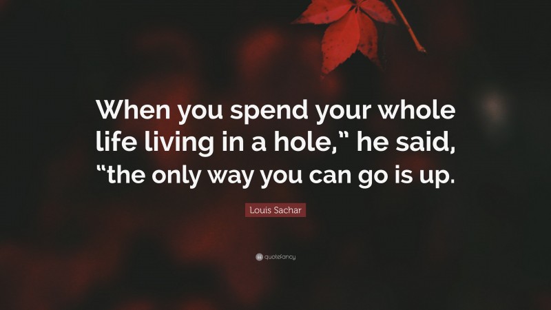 Louis Sachar Quote: “When you spend your whole life living in a hole,” he said, “the only way you can go is up.”