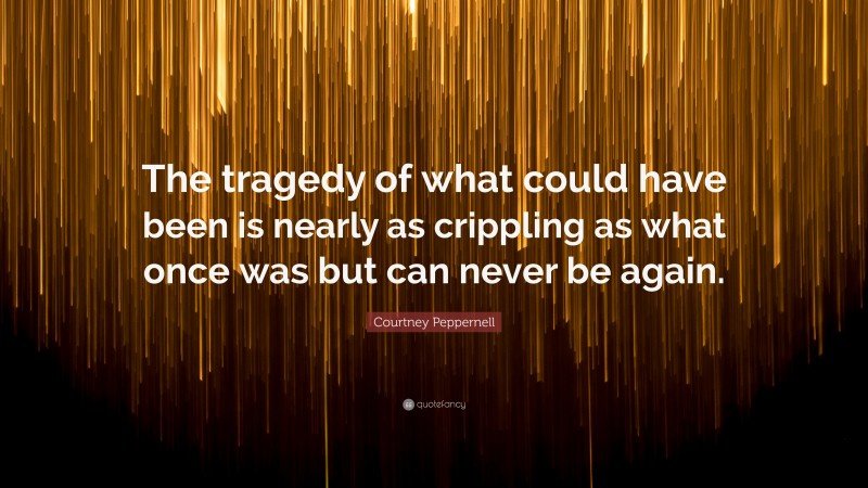 Courtney Peppernell Quote: “The tragedy of what could have been is nearly as crippling as what once was but can never be again.”