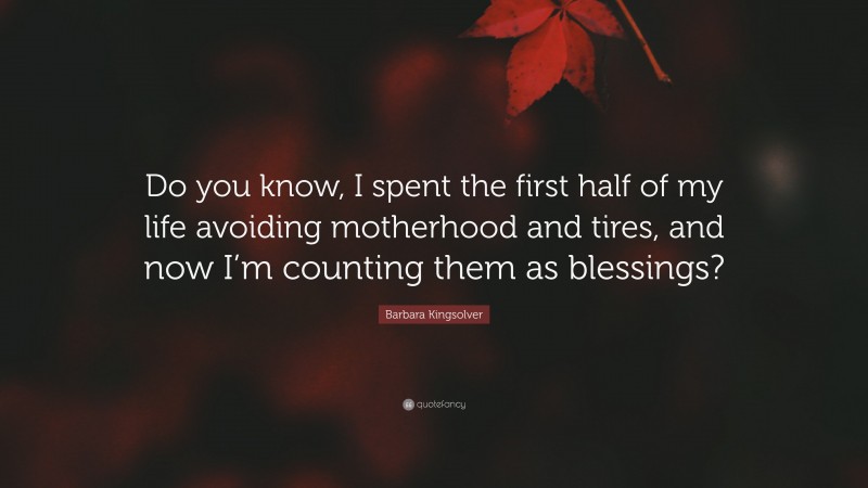 Barbara Kingsolver Quote: “Do you know, I spent the first half of my life avoiding motherhood and tires, and now I’m counting them as blessings?”