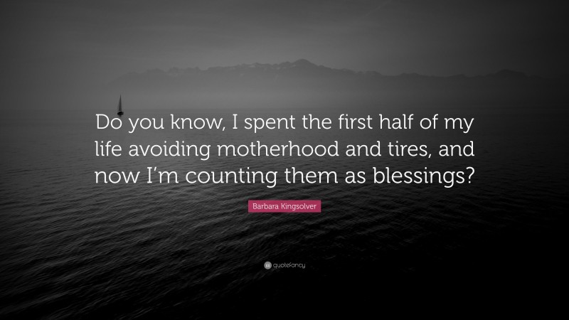 Barbara Kingsolver Quote: “Do you know, I spent the first half of my life avoiding motherhood and tires, and now I’m counting them as blessings?”