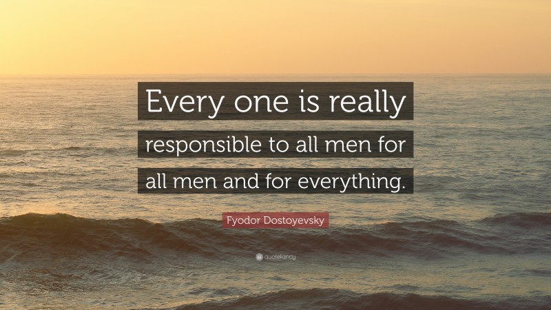Fyodor Dostoyevsky Quote: “Every one is really responsible to all men for all men and for everything.”