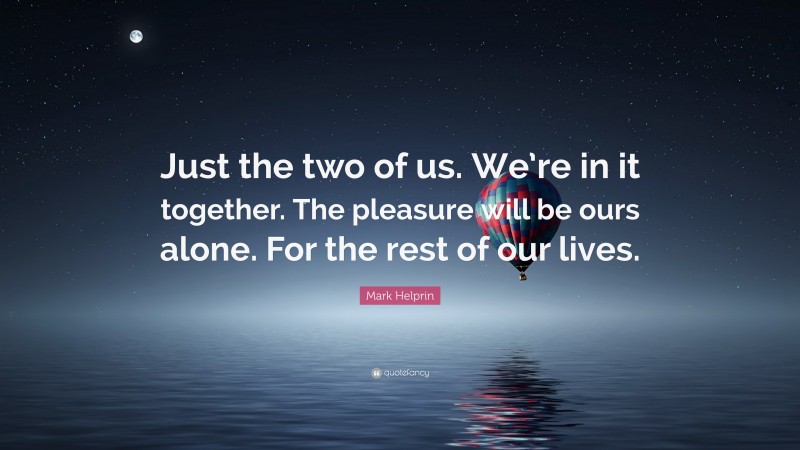 Mark Helprin Quote: “Just the two of us. We’re in it together. The pleasure will be ours alone. For the rest of our lives.”