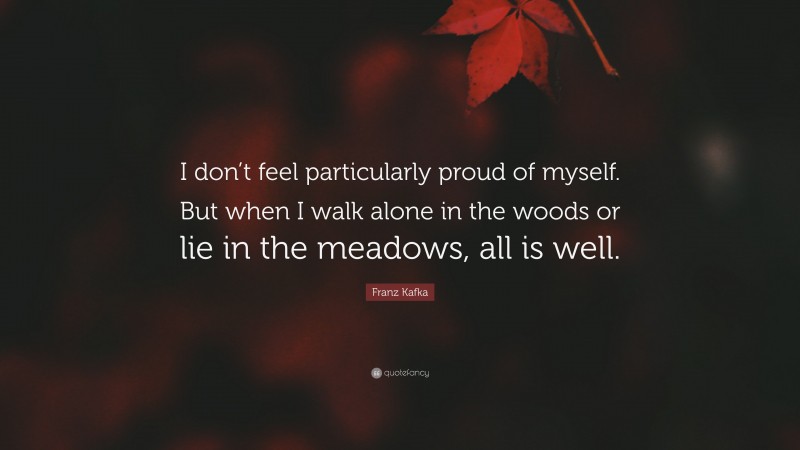 Franz Kafka Quote: “I don’t feel particularly proud of myself. But when I walk alone in the woods or lie in the meadows, all is well.”