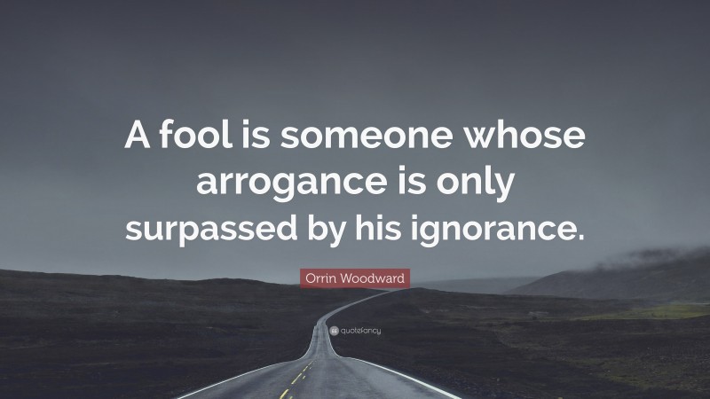 Orrin Woodward Quote: “A fool is someone whose arrogance is only surpassed by his ignorance.”