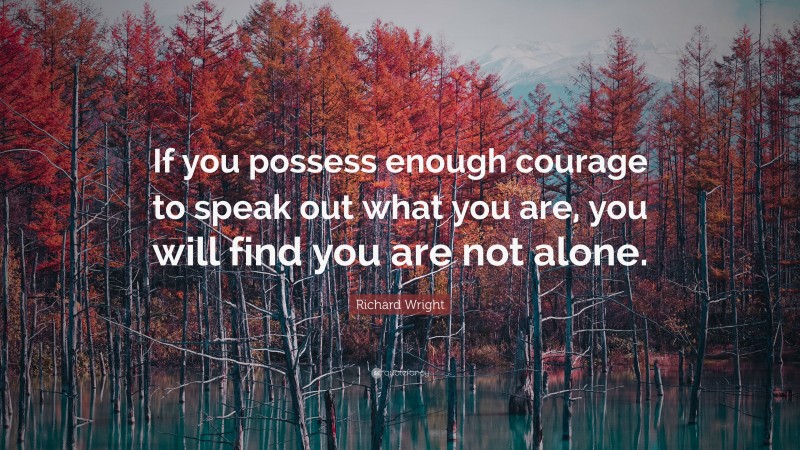 Richard Wright Quote: “If you possess enough courage to speak out what you are, you will find you are not alone.”