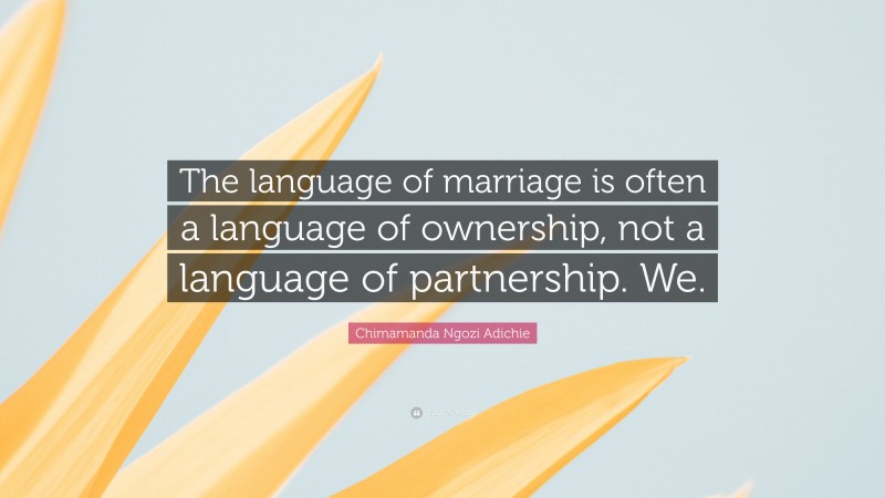 Chimamanda Ngozi Adichie Quote: “The language of marriage is often a language of ownership, not a language of partnership. We.”