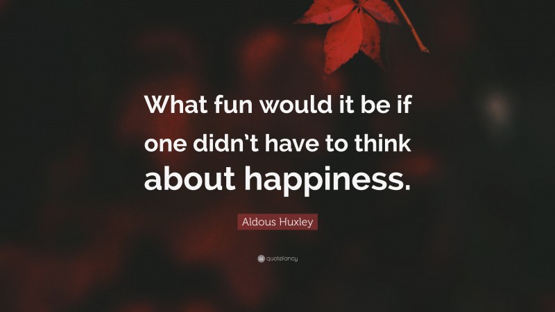 Aldous Huxley Quote: “What fun would it be if one didn’t have to think about happiness.”
