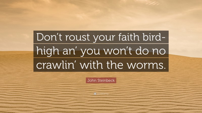 John Steinbeck Quote: “Don’t roust your faith bird-high an’ you won’t do no crawlin’ with the worms.”