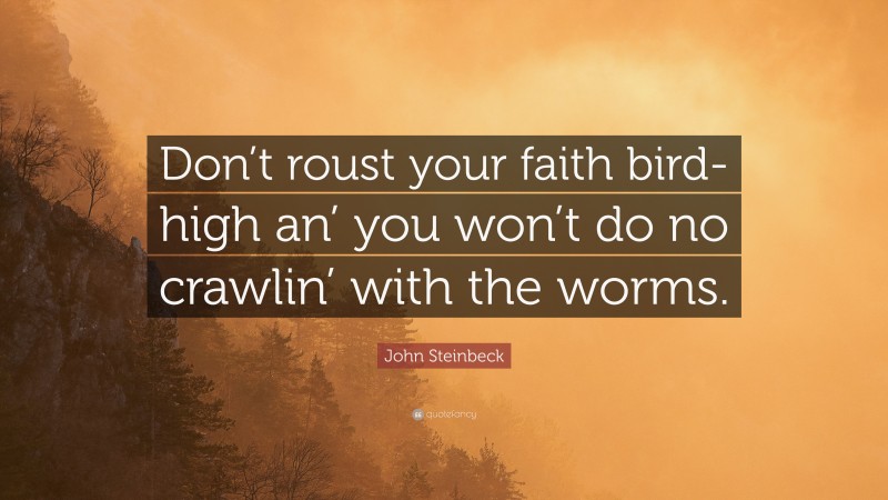John Steinbeck Quote: “Don’t roust your faith bird-high an’ you won’t do no crawlin’ with the worms.”