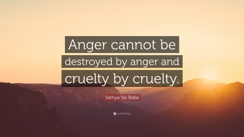 Sathya Sai Baba Quote: “Anger cannot be destroyed by anger and cruelty by cruelty.”