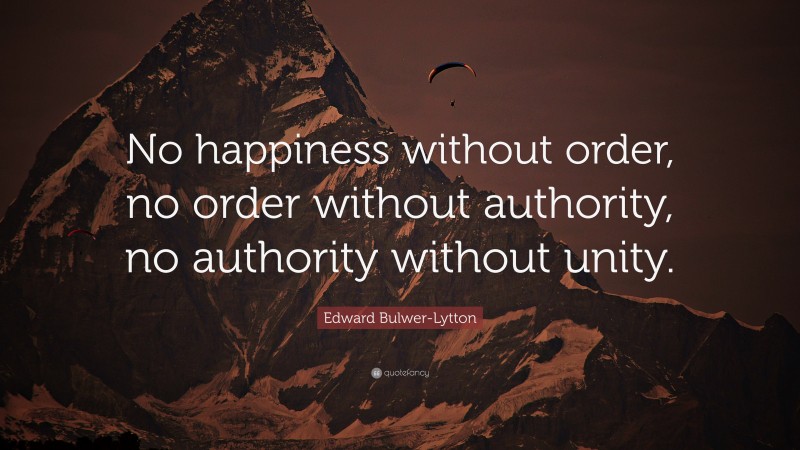 Edward Bulwer-Lytton Quote: “No happiness without order, no order without authority, no authority without unity.”