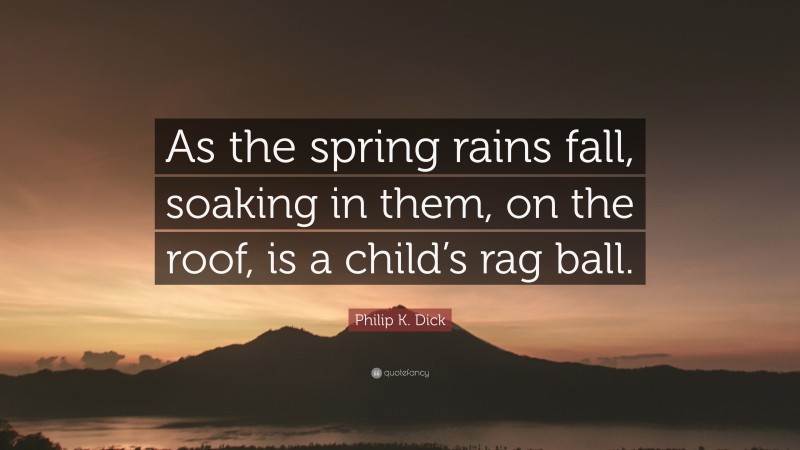 Philip K. Dick Quote: “As the spring rains fall, soaking in them, on the roof, is a child’s rag ball.”