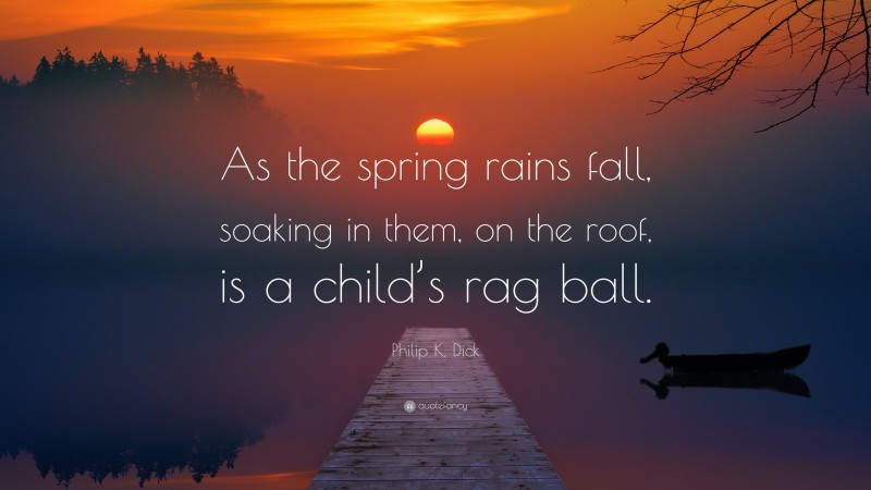Philip K. Dick Quote: “As the spring rains fall, soaking in them, on the roof, is a child’s rag ball.”