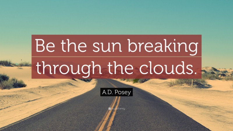 A.D. Posey Quote: “Be the sun breaking through the clouds.”