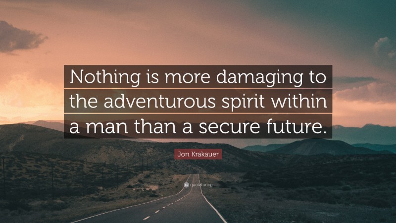 Jon Krakauer Quote: “Nothing is more damaging to the adventurous spirit within a man than a secure future.”