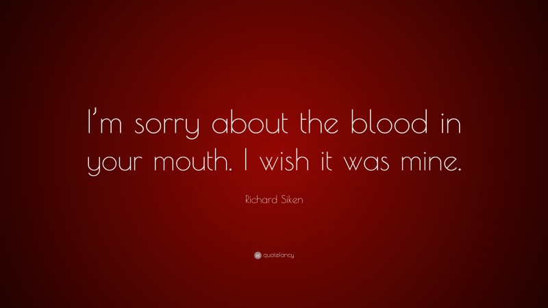 Richard Siken Quote: “I’m sorry about the blood in your mouth. I wish it was mine.”