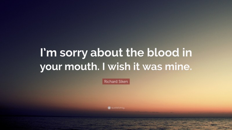 Richard Siken Quote: “I’m sorry about the blood in your mouth. I wish it was mine.”