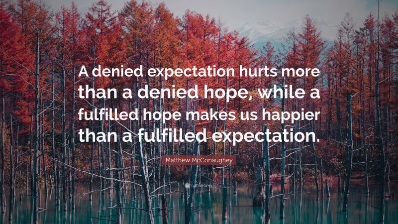 Matthew McConaughey Quote: “A denied expectation hurts more than a denied hope, while a fulfilled hope makes us happier than a fulfilled expectation.”