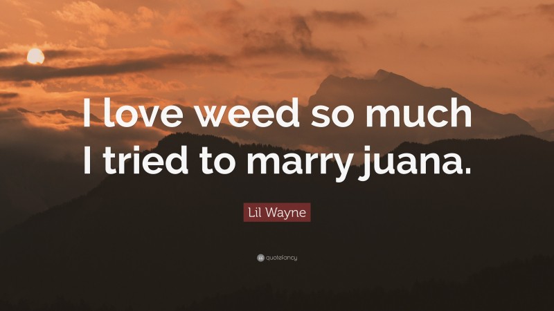 Lil Wayne Quote: “I love weed so much I tried to marry juana.”