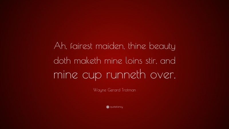 Wayne Gerard Trotman Quote: “Ah, fairest maiden, thine beauty doth maketh mine loins stir, and mine cup runneth over.”