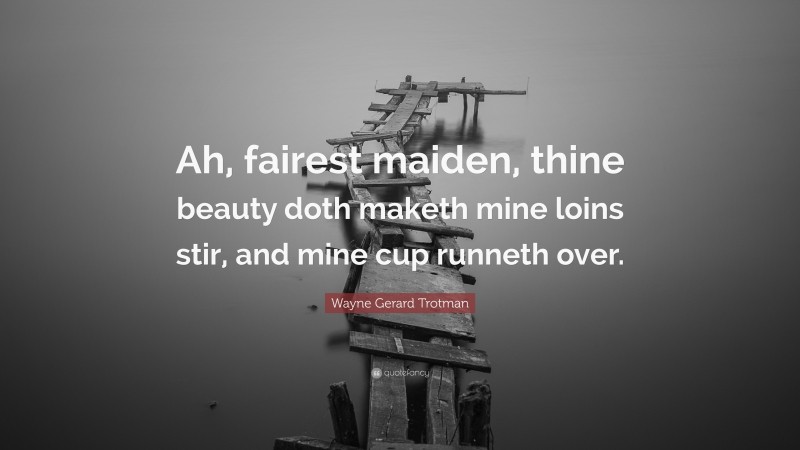 Wayne Gerard Trotman Quote: “Ah, fairest maiden, thine beauty doth maketh mine loins stir, and mine cup runneth over.”