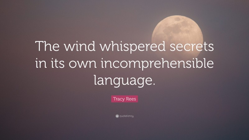 Tracy Rees Quote: “The wind whispered secrets in its own incomprehensible language.”