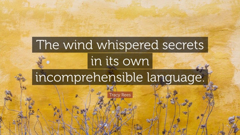 Tracy Rees Quote: “The wind whispered secrets in its own incomprehensible language.”