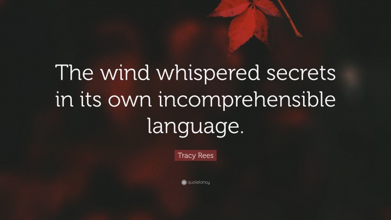 Tracy Rees Quote: “The wind whispered secrets in its own incomprehensible language.”