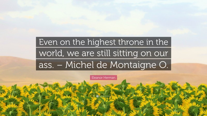 Eleanor Herman Quote: “Even on the highest throne in the world, we are still sitting on our ass. – Michel de Montaigne O.”