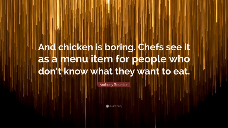 Anthony Bourdain Quote: “And chicken is boring. Chefs see it as a menu item for people who don’t know what they want to eat.”