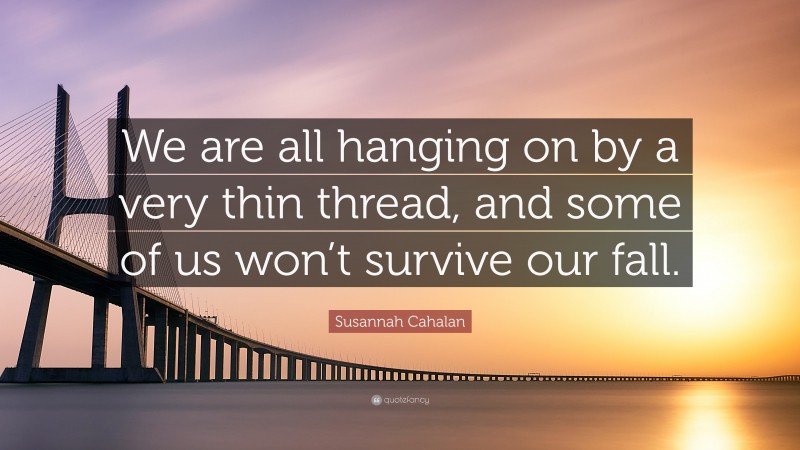 Susannah Cahalan Quote: “We are all hanging on by a very thin thread, and some of us won’t survive our fall.”