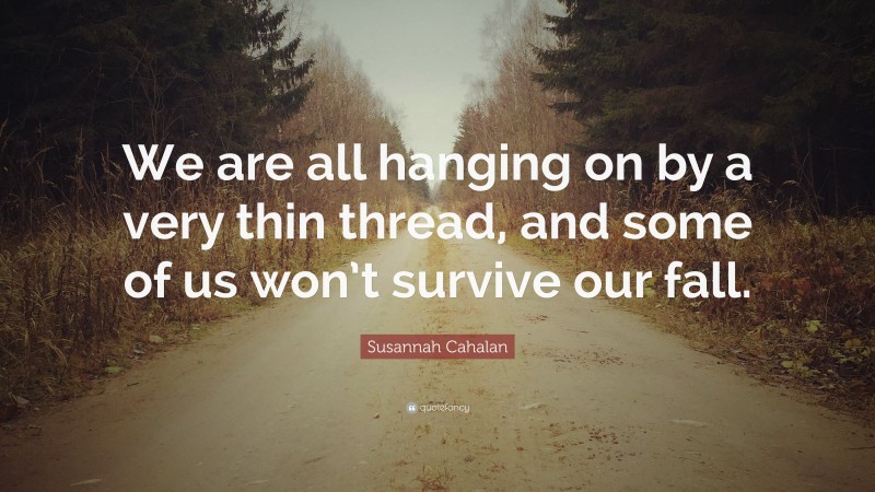Susannah Cahalan Quote: “We are all hanging on by a very thin thread, and some of us won’t survive our fall.”