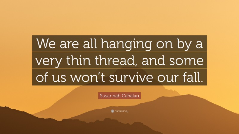 Susannah Cahalan Quote: “We are all hanging on by a very thin thread, and some of us won’t survive our fall.”