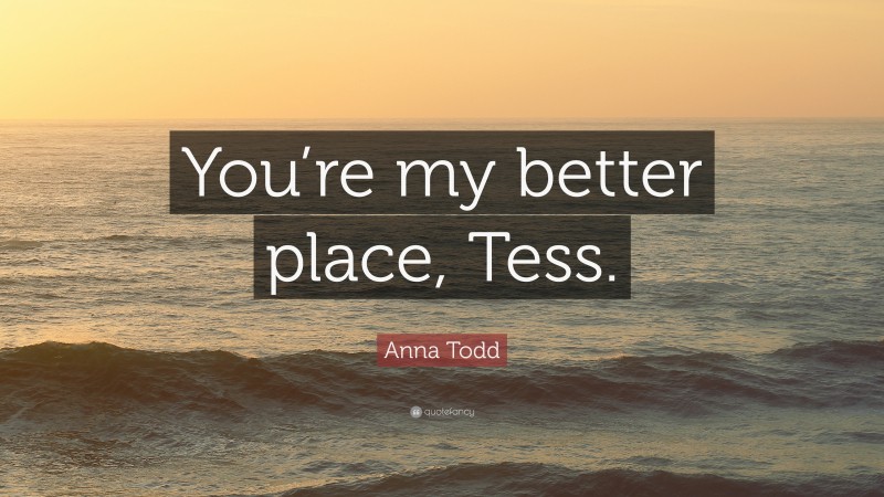 Anna Todd Quote: “You’re my better place, Tess.”