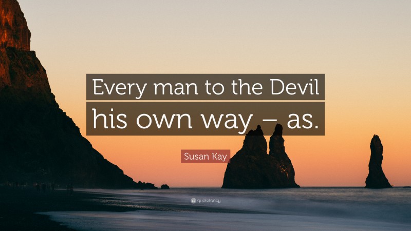 Susan Kay Quote: “Every man to the Devil his own way – as.”