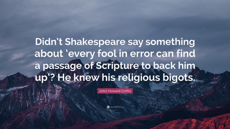 John Howard Griffin Quote: “Didn’t Shakespeare say something about ‘every fool in error can find a passage of Scripture to back him up’? He knew his religious bigots.”