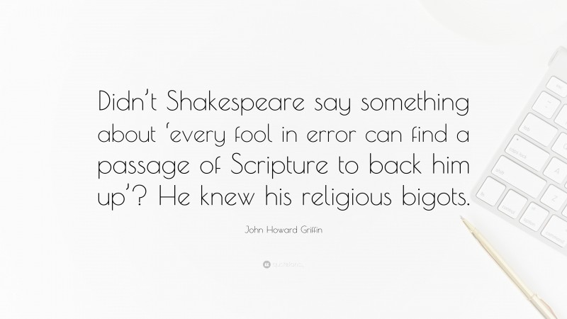 John Howard Griffin Quote: “Didn’t Shakespeare say something about ‘every fool in error can find a passage of Scripture to back him up’? He knew his religious bigots.”