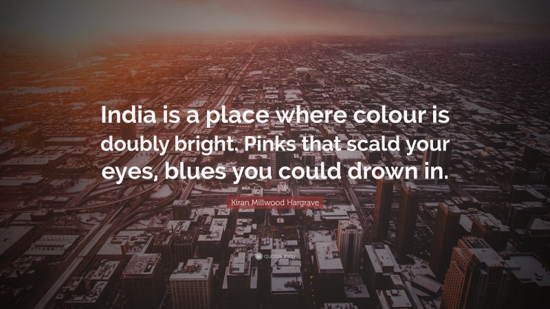 Kiran Millwood Hargrave Quote: “India is a place where colour is doubly bright. Pinks that scald your eyes, blues you could drown in.”
