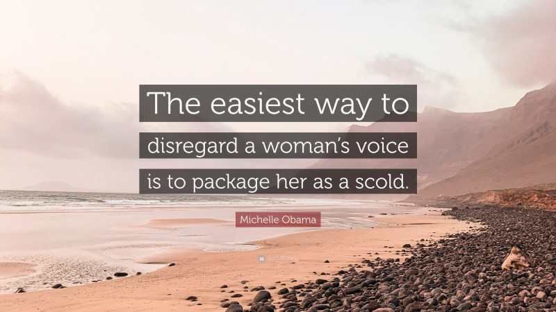 Michelle Obama Quote: “The easiest way to disregard a woman’s voice is to package her as a scold.”