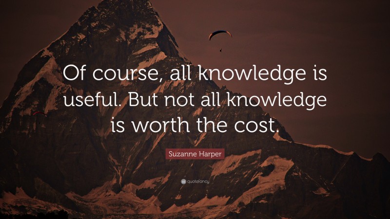 Suzanne Harper Quote: “Of course, all knowledge is useful. But not all knowledge is worth the cost.”