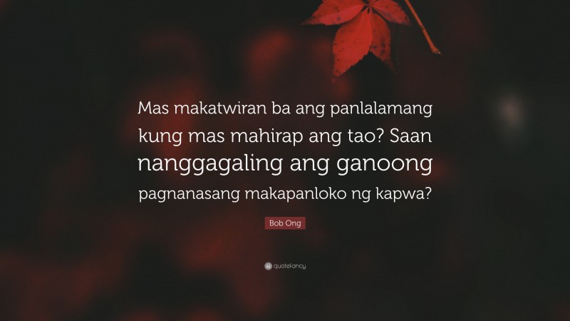 Bob Ong Quote: “Mas makatwiran ba ang panlalamang kung mas mahirap ang tao? Saan nanggagaling ang ganoong pagnanasang makapanloko ng kapwa?”