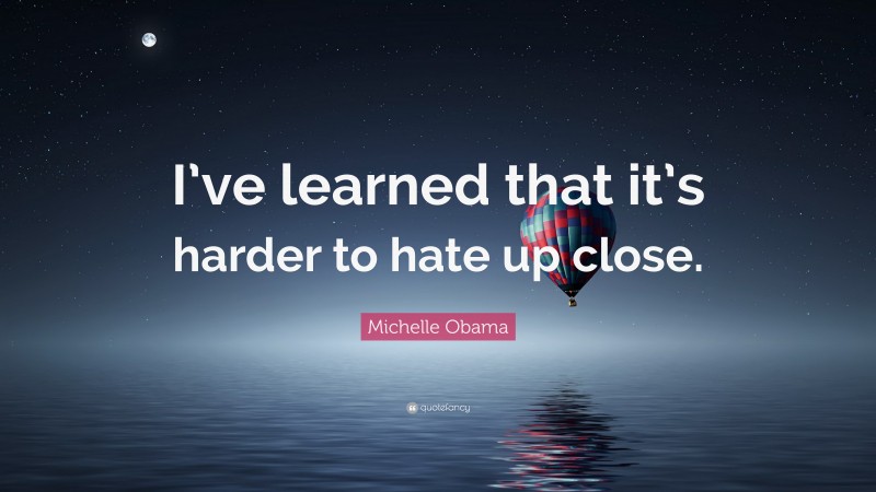 Michelle Obama Quote: “I’ve learned that it’s harder to hate up close.”