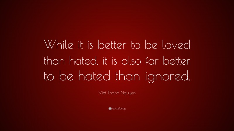 Viet Thanh Nguyen Quote: “While it is better to be loved than hated, it is also far better to be hated than ignored.”