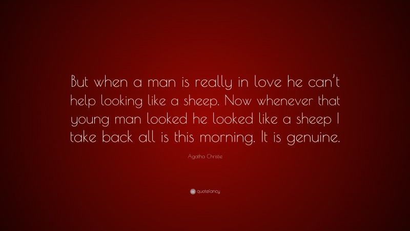 Agatha Christie Quote: “But when a man is really in love he can’t help looking like a sheep. Now whenever that young man looked he looked like a sheep I take back all is this morning. It is genuine.”